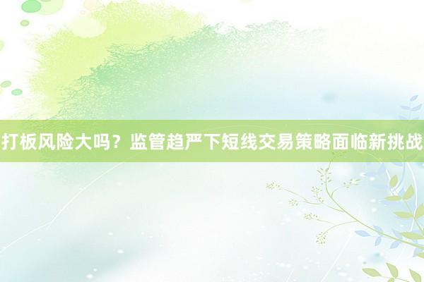 打板风险大吗？监管趋严下短线交易策略面临新挑战
