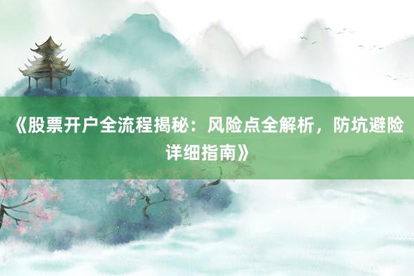 《股票开户全流程揭秘：风险点全解析，防坑避险详细指南》