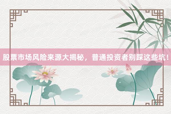 股票市场风险来源大揭秘，普通投资者别踩这些坑！