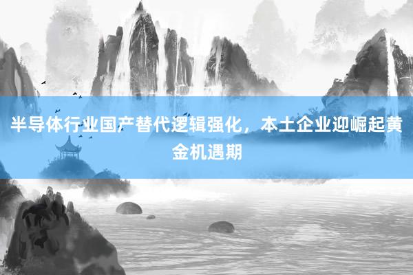 半导体行业国产替代逻辑强化，本土企业迎崛起黄金机遇期