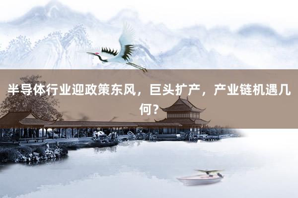 半导体行业迎政策东风，巨头扩产，产业链机遇几何？