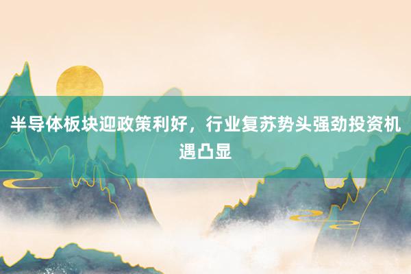 半导体板块迎政策利好，行业复苏势头强劲投资机遇凸显
