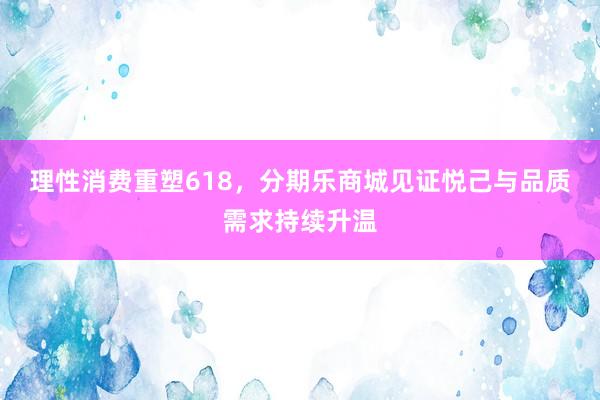 理性消费重塑618，分期乐商城见证悦己与品质需求持续升温