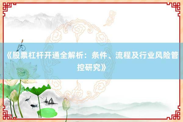 《股票杠杆开通全解析：条件、流程及行业风险管控研究》