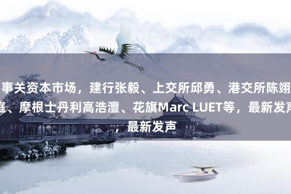事关资本市场，建行张毅、上交所邱勇、港交所陈翊庭、摩根士丹利高浩灃、花旗Marc LUET等，最新发声
