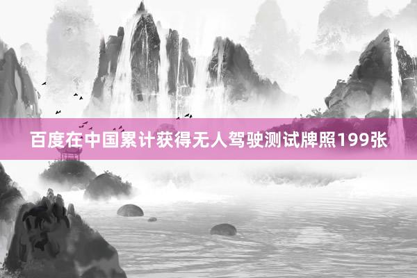百度在中国累计获得无人驾驶测试牌照199张