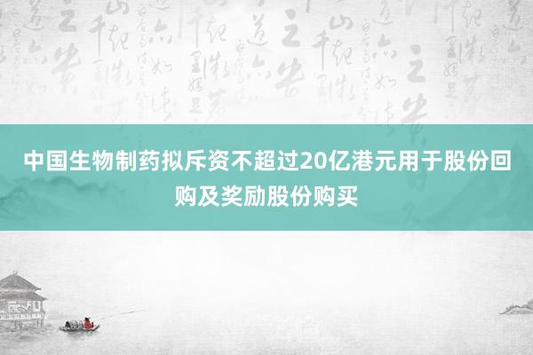 中国生物制药拟斥资不超过20亿港元用于股份回购及奖励股份购买