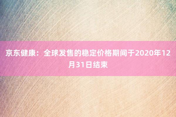 京东健康：全球发售的稳定价格期间于2020年12月31日结束