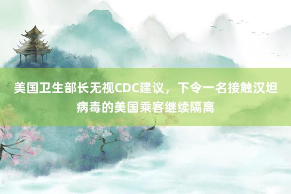 美国卫生部长无视CDC建议，下令一名接触汉坦病毒的美国乘客继续隔离