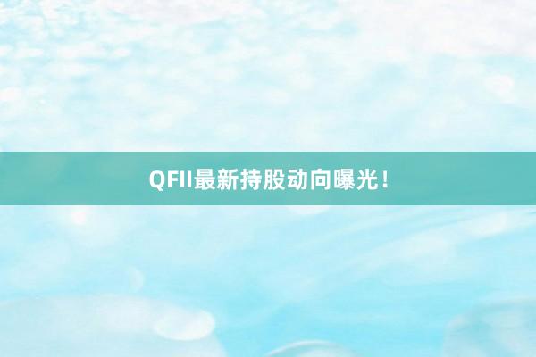 QFII最新持股动向曝光！