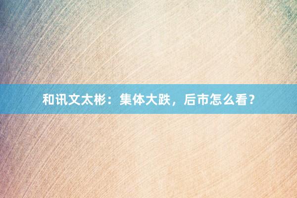 和讯文太彬：集体大跌，后市怎么看？