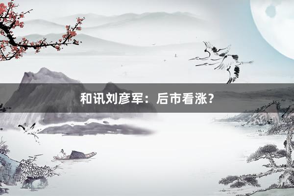 和讯刘彦军：后市看涨？