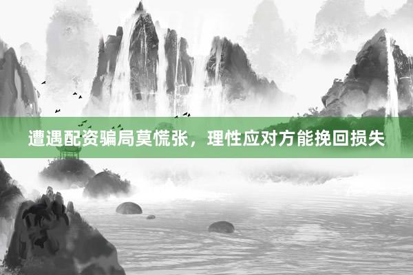 遭遇配资骗局莫慌张，理性应对方能挽回损失