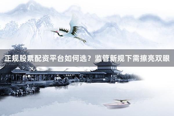正规股票配资平台如何选？监管新规下需擦亮双眼