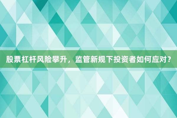 股票杠杆风险攀升，监管新规下投资者如何应对？