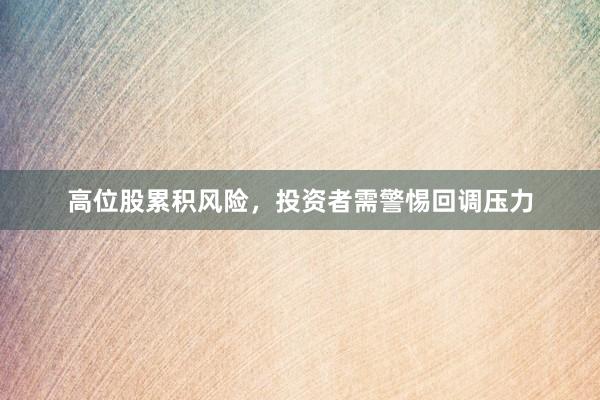 高位股累积风险，投资者需警惕回调压力