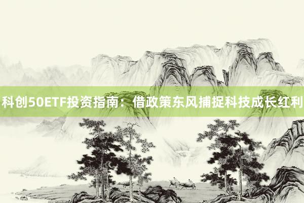 科创50ETF投资指南：借政策东风捕捉科技成长红利