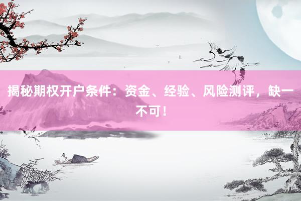 揭秘期权开户条件：资金、经验、风险测评，缺一不可！