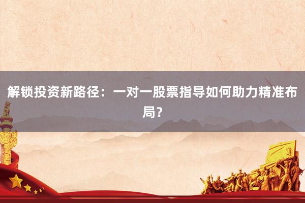 解锁投资新路径：一对一股票指导如何助力精准布局？