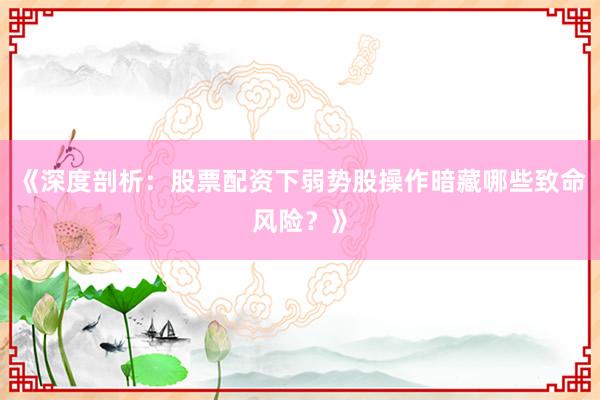 《深度剖析：股票配资下弱势股操作暗藏哪些致命风险？》