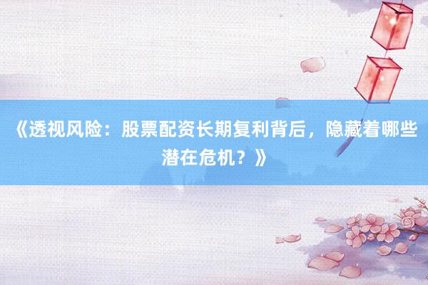 《透视风险：股票配资长期复利背后，隐藏着哪些潜在危机？》