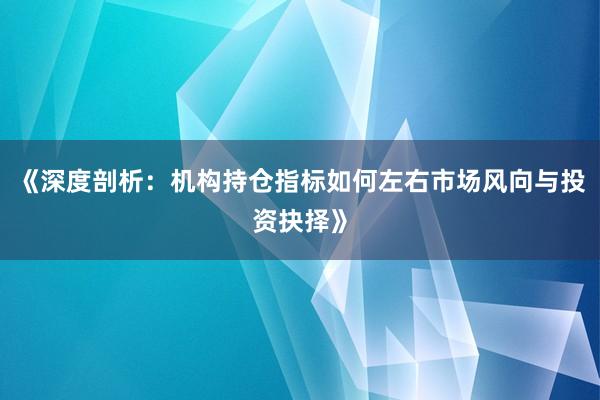 《深度剖析：机构持仓指标如何左右市场风向与投资抉择》