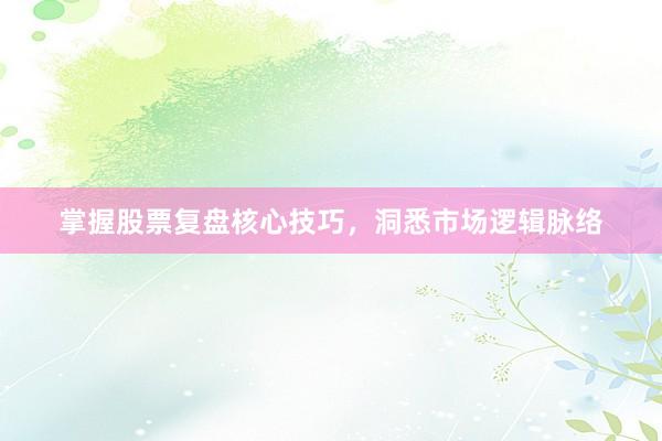 掌握股票复盘核心技巧，洞悉市场逻辑脉络