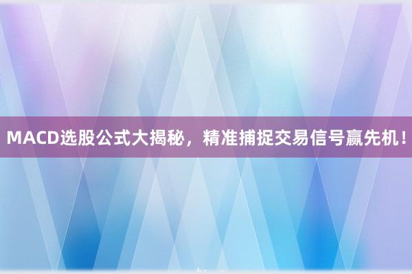 MACD选股公式大揭秘，精准捕捉交易信号赢先机！