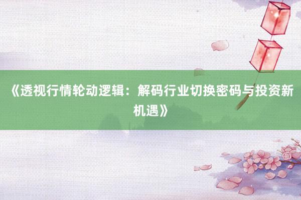《透视行情轮动逻辑：解码行业切换密码与投资新机遇》