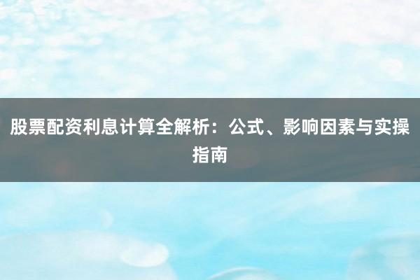 股票配资利息计算全解析：公式、影响因素与实操指南