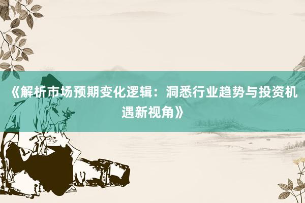 《解析市场预期变化逻辑：洞悉行业趋势与投资机遇新视角》