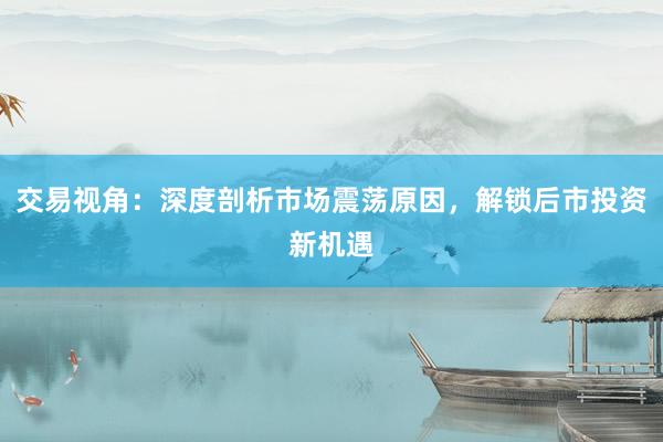交易视角：深度剖析市场震荡原因，解锁后市投资新机遇
