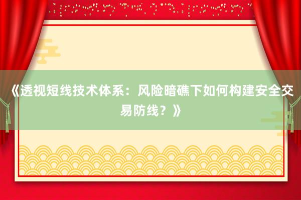 《透视短线技术体系：风险暗礁下如何构建安全交易防线？》