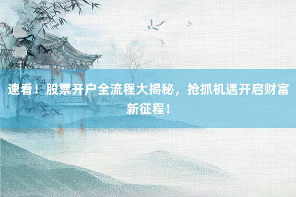 速看！股票开户全流程大揭秘，抢抓机遇开启财富新征程！