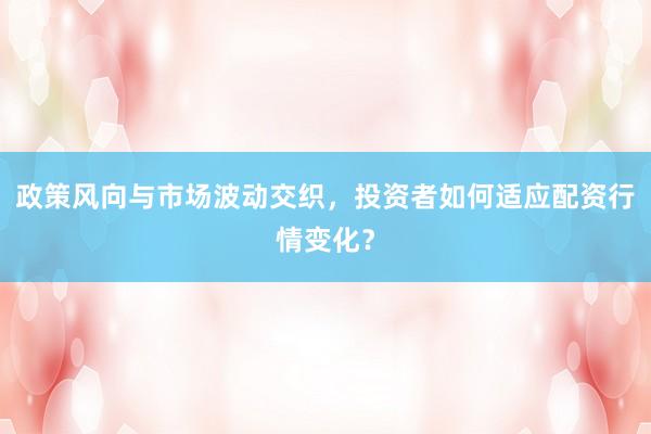 政策风向与市场波动交织，投资者如何适应配资行情变化？