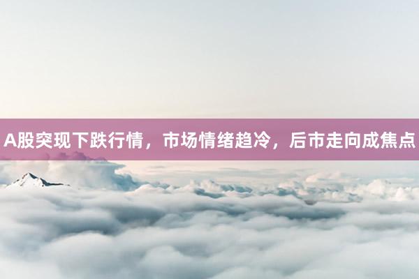 A股突现下跌行情，市场情绪趋冷，后市走向成焦点