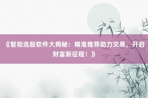 《智能选股软件大揭秘：精准推荐助力交易，开启财富新征程！》