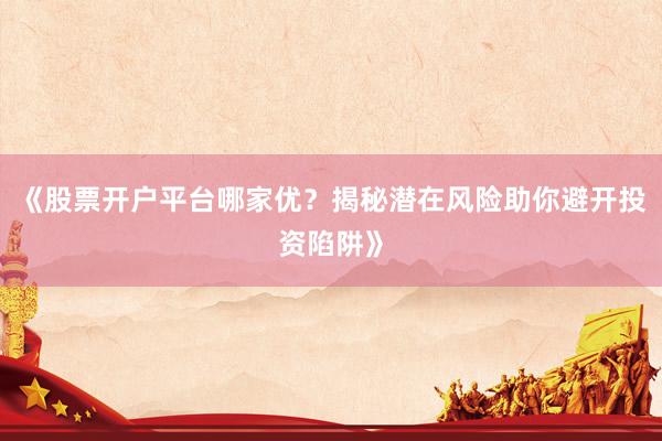 《股票开户平台哪家优？揭秘潜在风险助你避开投资陷阱》