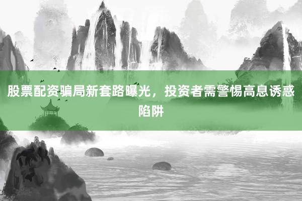股票配资骗局新套路曝光，投资者需警惕高息诱惑陷阱