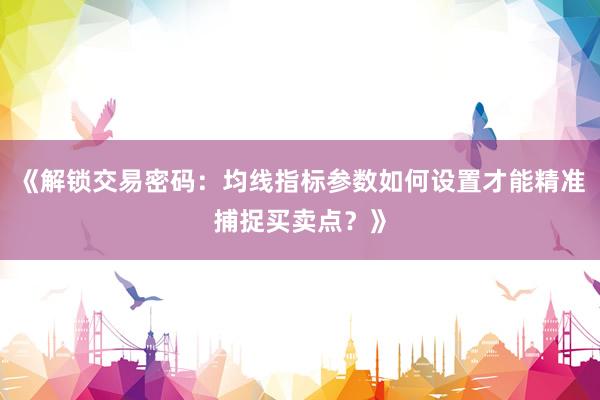 《解锁交易密码：均线指标参数如何设置才能精准捕捉买卖点？》