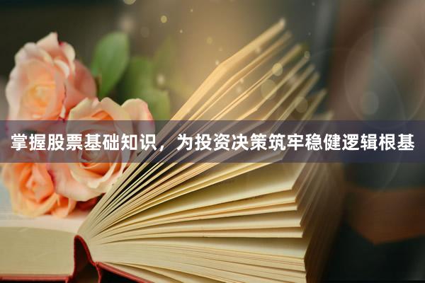 掌握股票基础知识，为投资决策筑牢稳健逻辑根基