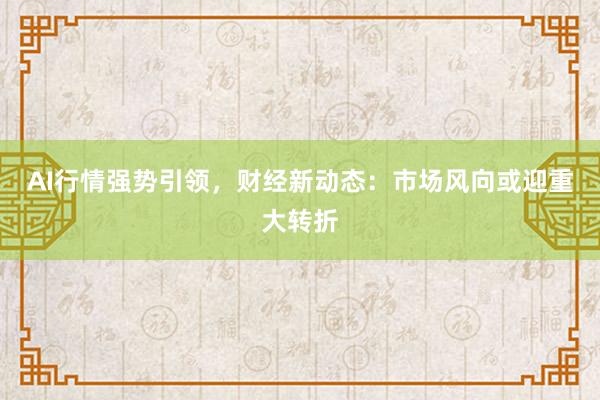 AI行情强势引领，财经新动态：市场风向或迎重大转折