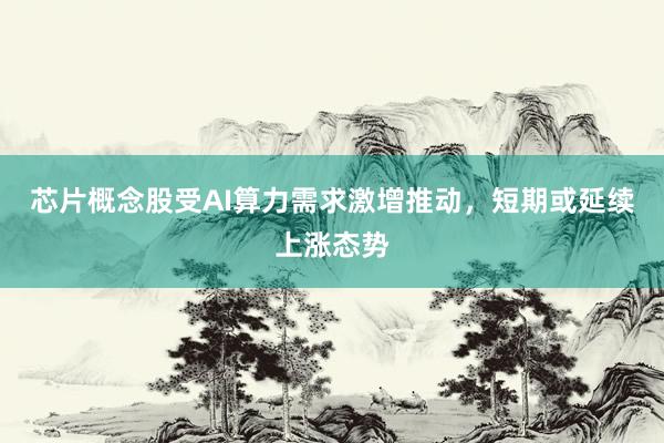 芯片概念股受AI算力需求激增推动，短期或延续上涨态势