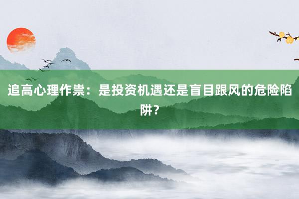 追高心理作祟：是投资机遇还是盲目跟风的危险陷阱？