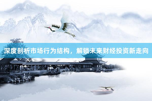 深度剖析市场行为结构，解锁未来财经投资新走向