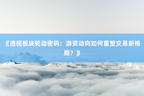 《透视板块轮动密码：游资动向如何重塑交易新格局？》