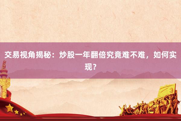 交易视角揭秘：炒股一年翻倍究竟难不难，如何实现？
