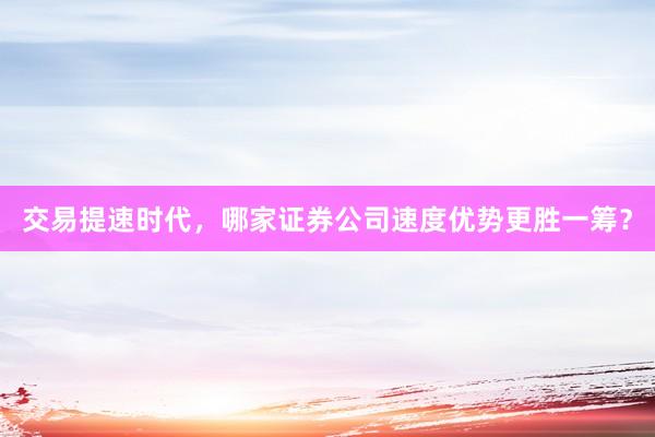 交易提速时代，哪家证券公司速度优势更胜一筹？
