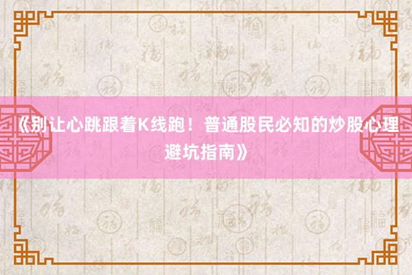 《别让心跳跟着K线跑！普通股民必知的炒股心理避坑指南》