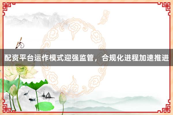 配资平台运作模式迎强监管，合规化进程加速推进